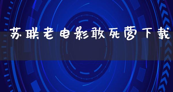 苏联老电影敢死营下载