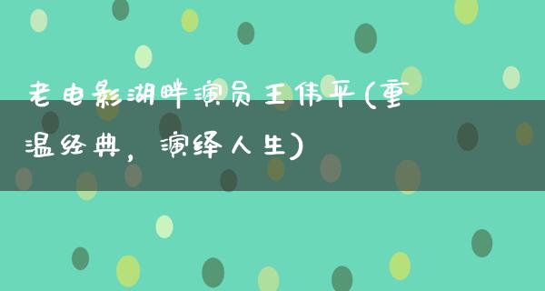 老电影湖畔演员王伟平(重温经典，演绎人生)