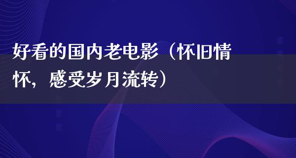 好看的国内老电影（怀旧情怀，感受岁月流转）