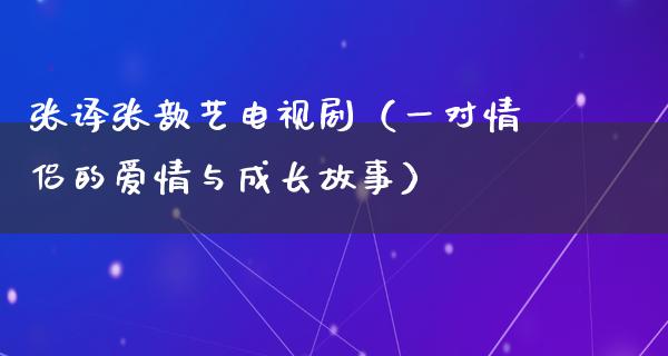 张译张歆艺电视剧（一对情侣的爱情与成长故事）