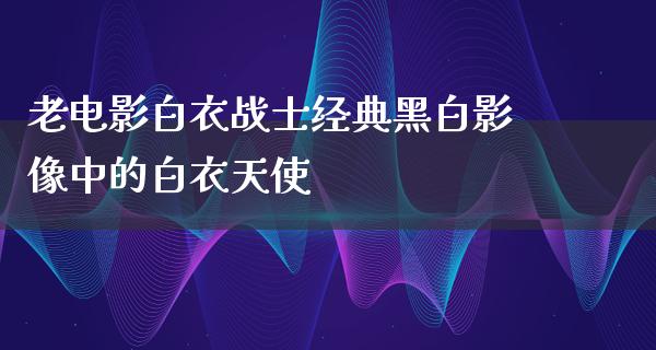 老电影白衣战士经典黑白影像中的白衣天使