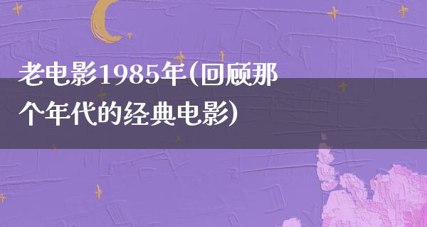 老电影1985年(回顾那个年代的经典电影)