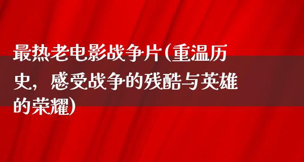 最热老电影战争片(重温历史，感受战争的残酷与英雄的荣耀)