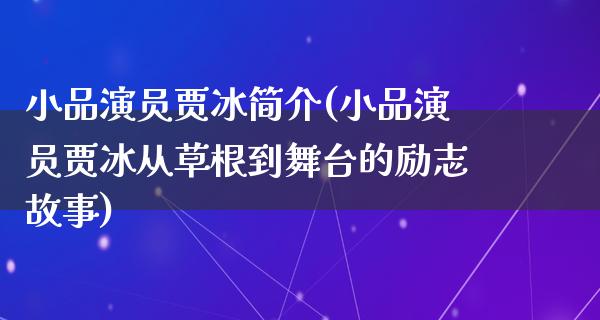 小品演员贾冰简介(小品演员贾冰从草根到舞台的励志故事)