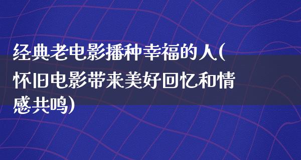 经典老电影播种幸福的人(怀旧电影带来美好回忆和情感共鸣)