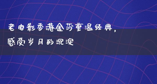 老电影香港金莎重温经典，感受岁月的沉淀