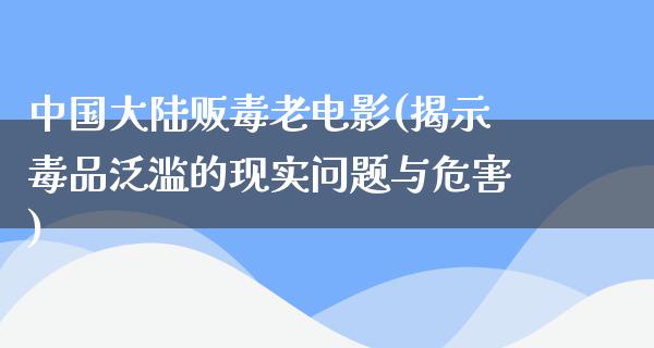 中国大陆贩毒老电影(揭示毒品泛滥的现实问题与危害)