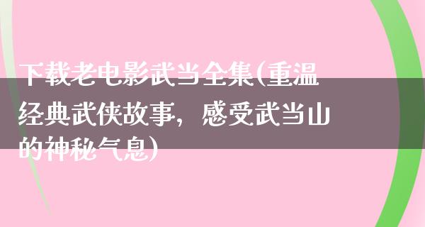 下载老电影武当全集(重温经典武侠故事，感受武当山的神秘气息)