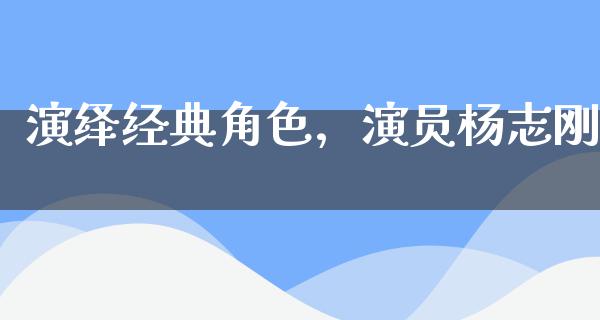 演绎经典角色，演员杨志刚