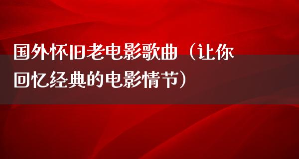 国外怀旧老电影歌曲（让你回忆经典的电影情节）