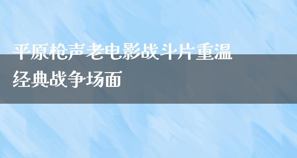 平原枪声老电影战斗片重温经典战争场面