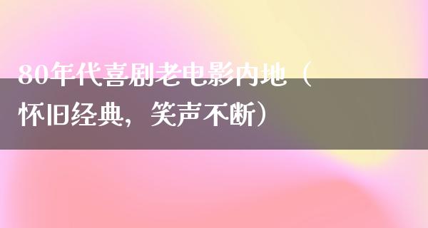 80年代喜剧老电影内地（怀旧经典，笑声不断）