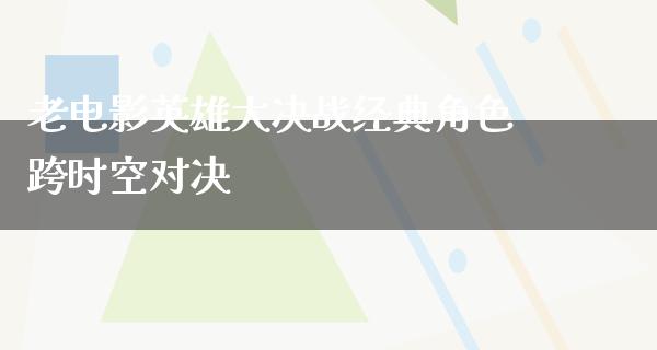 老电影英雄大决战经典角色跨时空对决