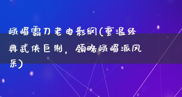 峨嵋霸刀老电影纲(重温经典武侠巨制，领略峨嵋派风采)