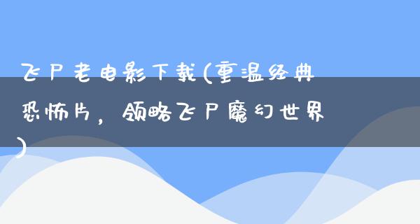 飞尸老电影下载(重温经典恐怖片，领略飞尸魔幻世界)