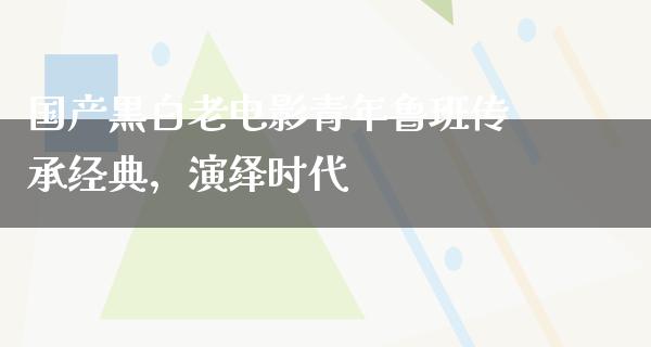 国产黒白老电影青年鲁班传承经典，演绎时代