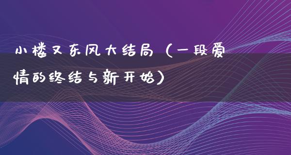 小楼又东风大结局（一段爱情的终结与新开始）