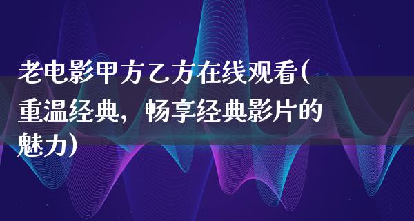 老电影甲方乙方在线观看(重温经典，畅享经典影片的魅力)