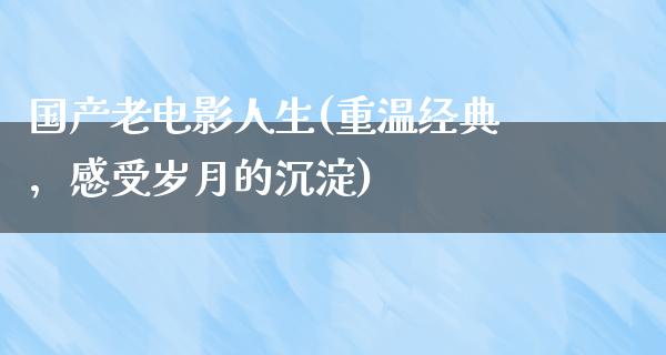 国产老电影人生(重温经典，感受岁月的沉淀)