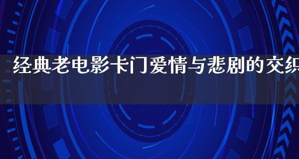 经典老电影卡门爱情与悲剧的交织