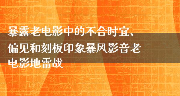 暴露老电影中的不合时宜、偏见和刻板印象暴风影音老电影地雷战