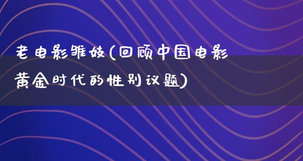 老电影雏妓(回顾中国电影黄金时代的性别议题)