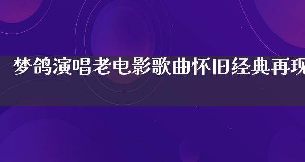 梦鸽演唱老电影歌曲怀旧经典再现