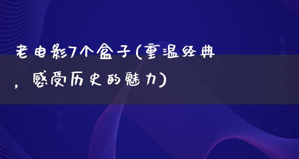 老电影7个盒子(重温经典，感受历史的魅力)