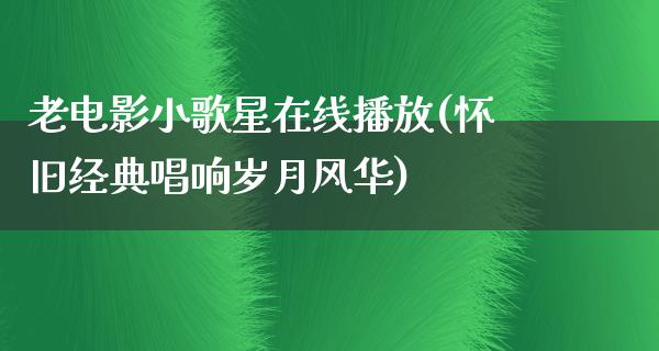 老电影小歌星在线播放(怀旧经典唱响岁月风华)