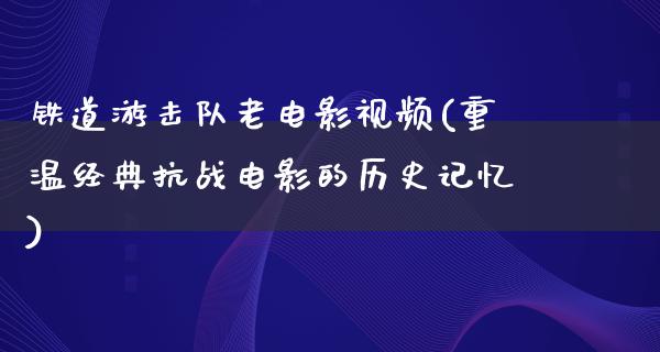 铁道游击队老电影视频(重温经典抗战电影的历史记忆)