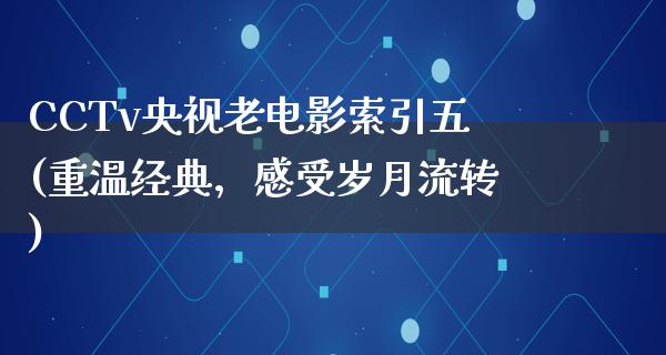 CCTv央视老电影索引五(重温经典，感受岁月流转)