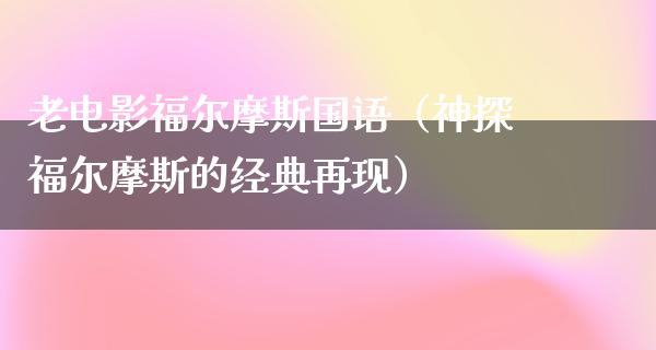 老电影福尔摩斯国语（神探福尔摩斯的经典再现）