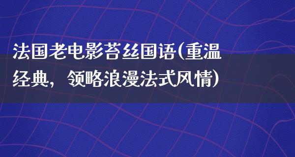 法国老电影苔丝国语(重温经典，领略浪漫法式风情)