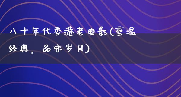 八十年代香港老电影(重温经典，品味岁月)