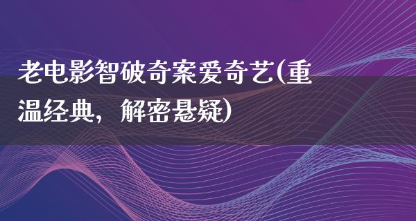 老电影智破奇案爱奇艺(重温经典，解密悬疑)