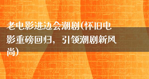 老电影进边会潮剧(怀旧电影重磅回归，引领潮剧新风尚)