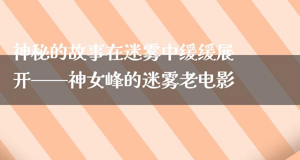 神秘的故事在迷雾中缓缓展开——神女峰的迷雾老电影