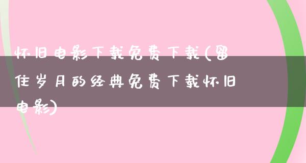 怀旧电影下载免费下载(留住岁月的经典免费下载怀旧电影)