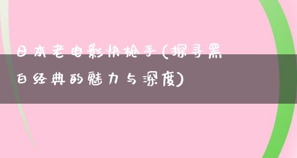 日本老电影快枪手(探寻黑白经典的魅力与深度)