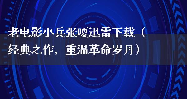 老电影小兵张嗄迅雷下载（经典之作，重温革命岁月）