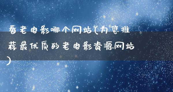 看老电影哪个网站(为您推荐最优质的老电影资源网站)