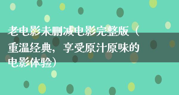 老电影未删减电影完整版（重温经典，享受原汁原味的电影体验）