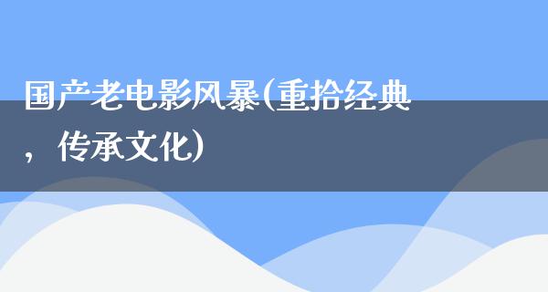 国产老电影风暴(重拾经典，传承文化)