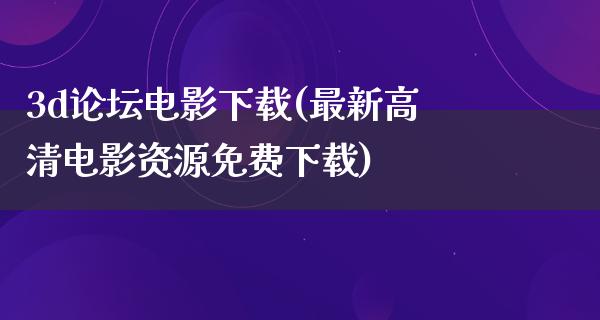 3d论坛电影下载(最新高清电影资源免费下载)