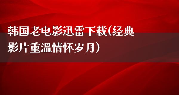 韩国老电影迅雷下载(经典影片重温情怀岁月)