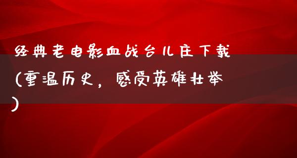 经典老电影血战台儿庄下载(重温历史，感受英雄壮举)