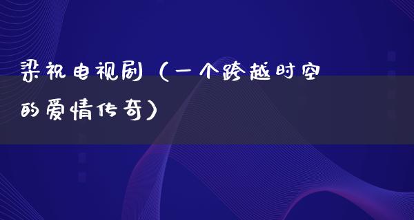 梁祝电视剧（一个跨越时空的爱情传奇）