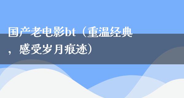 国产老电影bt（重温经典，感受岁月痕迹）