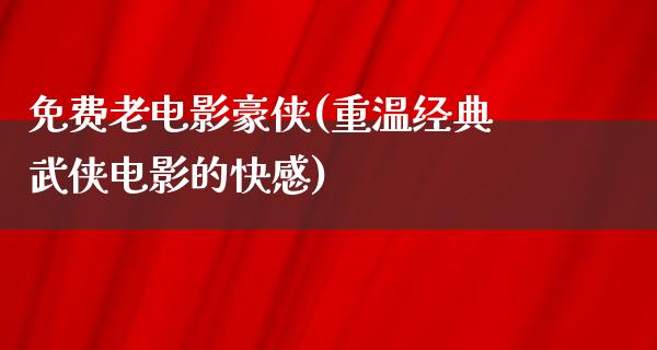 免费老电影豪侠(重温经典武侠电影的快感)