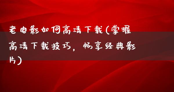 老电影如何高清下载(掌握高清下载技巧，畅享经典影片)